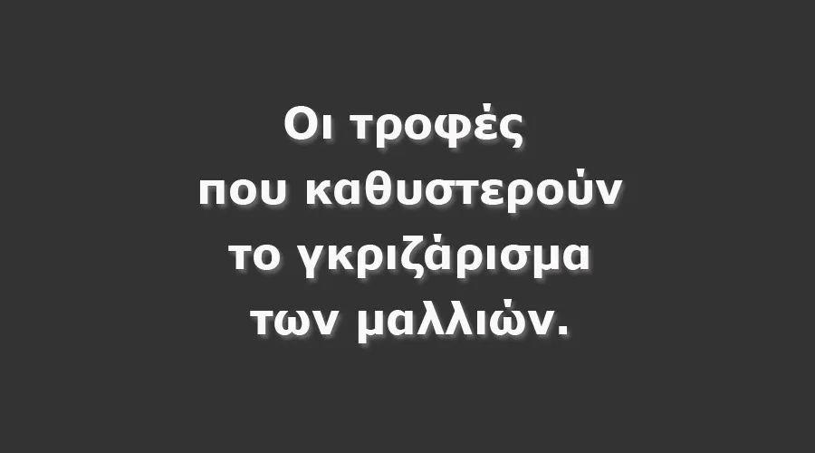 ΟΙ ΤΡΟΦΕΣ ΠΟΥ ΚΑΘΥΣΤΕΡΟΥΝ ΤΙΣ ΛΕΥΚΕΣ ΤΡΙΧΕΣ ΣΤΑ ΜΑΛΛΙΑ